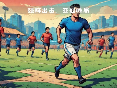 星空体育-鲁能迎战实力强劲对手，备战艰难
